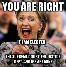 hillary clinton | YOU ARE RIGHT; IF I AM ELECTED; THE SUPREME COURT, FBI, JUSTICE DEPT. AND IRS ARE MINE | image tagged in hillary clinton | made w/ Imgflip meme maker