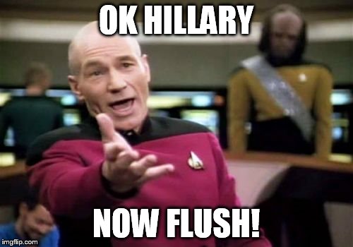 Picard Wtf Meme | OK HILLARY NOW FLUSH! | image tagged in memes,picard wtf | made w/ Imgflip meme maker