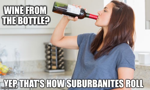 wine | WINE FROM THE BOTTLE? YEP, THAT'S HOW SUBURBANITES ROLL | image tagged in wine | made w/ Imgflip meme maker