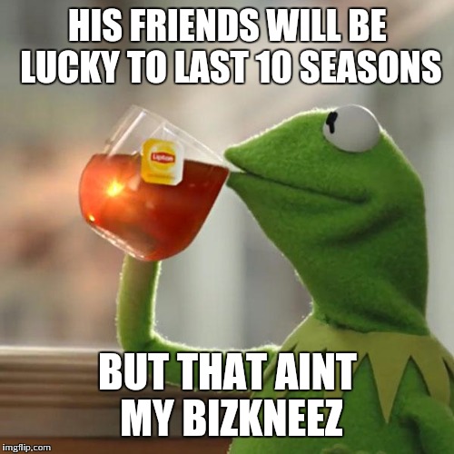 But That's None Of My Business Meme | HIS FRIENDS WILL BE LUCKY TO LAST 10 SEASONS BUT THAT AINT MY BIZKNEEZ | image tagged in memes,but thats none of my business,kermit the frog | made w/ Imgflip meme maker