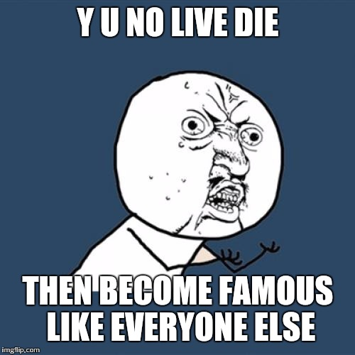 Y U No Meme | Y U NO LIVE DIE THEN BECOME FAMOUS LIKE EVERYONE ELSE | image tagged in memes,y u no | made w/ Imgflip meme maker