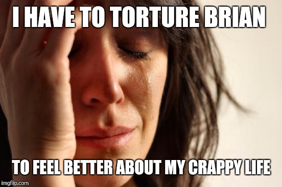 First World Problems Meme | I HAVE TO TORTURE BRIAN TO FEEL BETTER ABOUT MY CRAPPY LIFE | image tagged in memes,first world problems | made w/ Imgflip meme maker