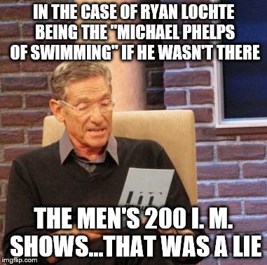 Maury Lie Detector Meme | IN THE CASE OF RYAN LOCHTE BEING THE "MICHAEL PHELPS OF SWIMMING" IF HE WASN'T THERE; THE MEN'S 200 I. M. SHOWS...THAT WAS A LIE | image tagged in memes,maury lie detector | made w/ Imgflip meme maker