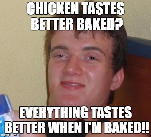 10 Guy | CHICKEN TASTES BETTER BAKED? EVERYTHING TASTES BETTER WHEN I'M BAKED!! | image tagged in memes,10 guy | made w/ Imgflip meme maker