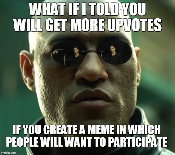 Everyone jump in | WHAT IF I TOLD YOU WILL GET MORE UPVOTES; IF YOU CREATE A MEME IN WHICH PEOPLE WILL WANT TO PARTICIPATE | image tagged in morpheus,matrix,memes,funny memes,meme,everyone | made w/ Imgflip meme maker