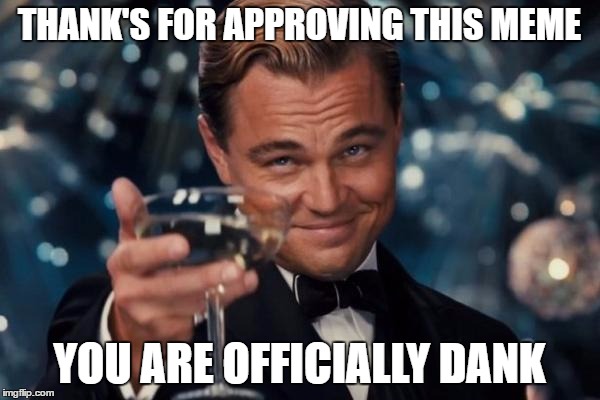 Leonardo Dicaprio Cheers Meme | THANK'S FOR APPROVING THIS MEME YOU ARE OFFICIALLY DANK | image tagged in memes,leonardo dicaprio cheers | made w/ Imgflip meme maker