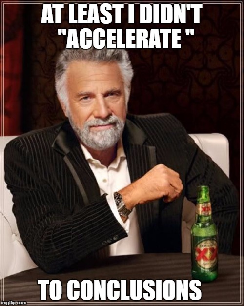 The Most Interesting Man In The World Meme | AT LEAST I DIDN'T 
"ACCELERATE " TO CONCLUSIONS | image tagged in memes,the most interesting man in the world | made w/ Imgflip meme maker