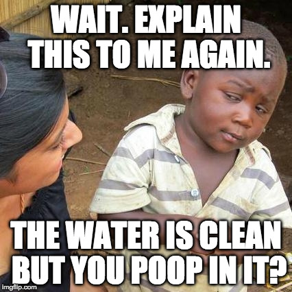 Third World Skeptical Kid | WAIT. EXPLAIN THIS TO ME AGAIN. THE WATER IS CLEAN BUT YOU POOP IN IT? | image tagged in memes,third world skeptical kid | made w/ Imgflip meme maker