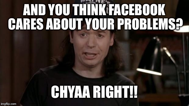 Wayne's World Discovery | AND YOU THINK FACEBOOK CARES ABOUT YOUR PROBLEMS? CHYAA RIGHT!! | image tagged in wayne's world discovery | made w/ Imgflip meme maker