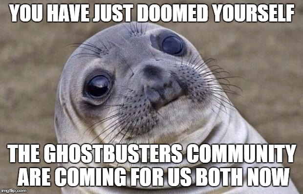 YOU HAVE JUST DOOMED YOURSELF THE GHOSTBUSTERS COMMUNITY ARE COMING FOR US BOTH NOW | image tagged in memes,awkward moment sealion | made w/ Imgflip meme maker
