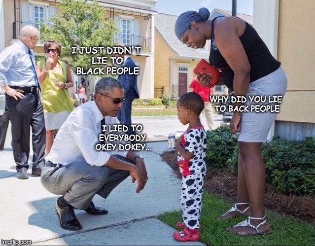 Shithead Obama | I JUST DIDN'T LIE TO BLACK PEOPLE; WHY DID YOU LIE TO BACK PEOPLE; I LIED TO EVERYBODY. OKEY DOKEY... | image tagged in obama no listen | made w/ Imgflip meme maker
