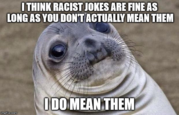 Awkward Moment Sealion Meme | I THINK RACIST JOKES ARE FINE AS LONG AS YOU DON'T ACTUALLY MEAN THEM; I DO MEAN THEM | image tagged in memes,awkward moment sealion,AdviceAnimals | made w/ Imgflip meme maker
