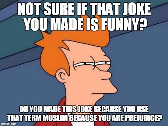 Futurama Fry Meme | NOT SURE IF THAT JOKE YOU MADE IS FUNNY? OR YOU MADE THIS JOKE BECAUSE YOU USE THAT TERM MUSLIM BECAUSE YOU ARE PREJUDICE? | image tagged in memes,futurama fry | made w/ Imgflip meme maker