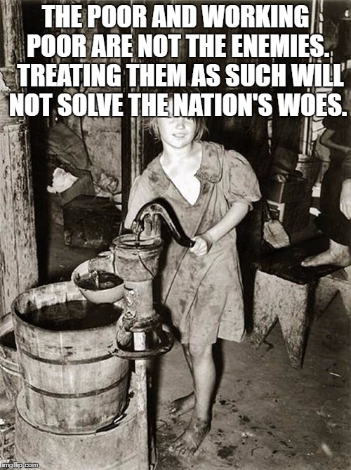 Poverty was the greatest motivating factor in my life. | THE POOR AND WORKING POOR ARE NOT THE ENEMIES.  TREATING THEM AS SUCH WILL NOT SOLVE THE NATION'S WOES. | image tagged in poverty was the greatest motivating factor in my life | made w/ Imgflip meme maker