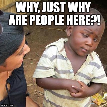 Third World Skeptical Kid | WHY, JUST WHY ARE PEOPLE HERE?! | image tagged in memes,third world skeptical kid | made w/ Imgflip meme maker