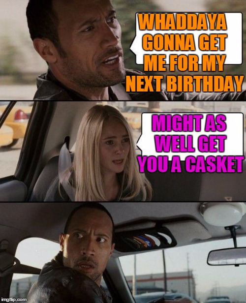 The Rock Driving Meme | WHADDAYA GONNA GET ME FOR MY NEXT BIRTHDAY MIGHT AS WELL GET YOU A CASKET | image tagged in memes,the rock driving | made w/ Imgflip meme maker