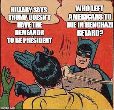 benghazi retard | WHO LEFT AMERICANS TO DIE IN BENGHAZI RETARD? HILLARY SAYS TRUMP DOESN'T HAVE THE DEMEANOR TO BE PRESIDENT | image tagged in memes,batman slapping robin | made w/ Imgflip meme maker