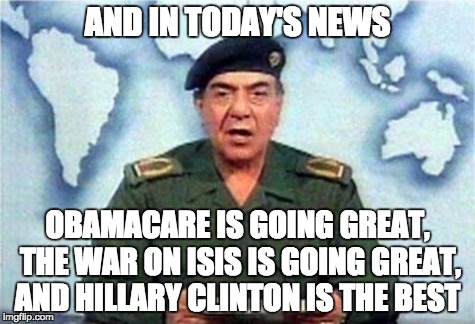 The Media is now Baghdad Bob | AND IN TODAY'S NEWS; OBAMACARE IS GOING GREAT, THE WAR ON ISIS IS GOING GREAT, AND HILLARY CLINTON IS THE BEST | image tagged in baghdad bob,hillary,obamacare,obama,isis,bad luck brian | made w/ Imgflip meme maker