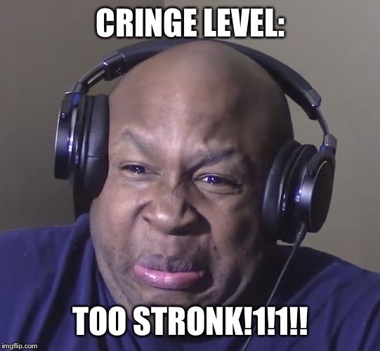 Cringe | CRINGE LEVEL:; TOO STRONK!1!1!! | image tagged in cringe | made w/ Imgflip meme maker