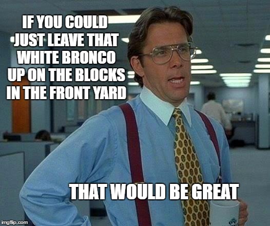 That Would Be Great Meme | IF YOU COULD JUST LEAVE THAT WHITE BRONCO UP ON THE BLOCKS IN THE FRONT YARD THAT WOULD BE GREAT | image tagged in memes,that would be great | made w/ Imgflip meme maker