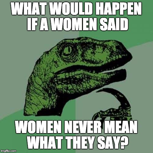 Philosoraptor | WHAT WOULD HAPPEN IF A WOMEN SAID; WOMEN NEVER MEAN WHAT THEY SAY? | image tagged in memes,philosoraptor | made w/ Imgflip meme maker