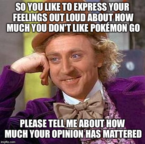Creepy Condescending Wonka | SO YOU LIKE TO EXPRESS YOUR FEELINGS OUT LOUD ABOUT HOW MUCH YOU DON'T LIKE POKÉMON GO; PLEASE TELL ME ABOUT HOW MUCH YOUR OPINION HAS MATTERED | image tagged in memes,creepy condescending wonka | made w/ Imgflip meme maker