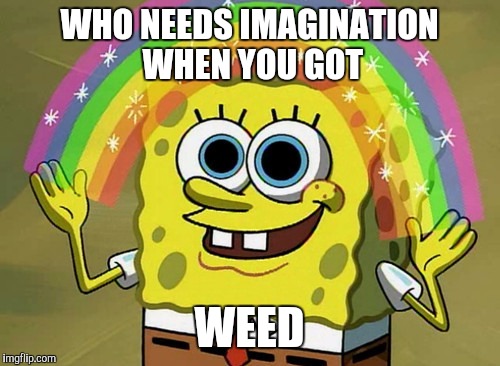 Imagination Spongebob Meme | WHO NEEDS IMAGINATION WHEN YOU GOT; WEED | image tagged in memes,imagination spongebob | made w/ Imgflip meme maker