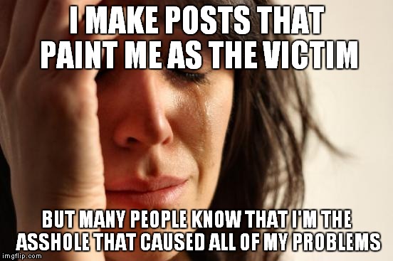 First World Problems Meme | I MAKE POSTS THAT PAINT ME AS THE VICTIM; BUT MANY PEOPLE KNOW THAT I'M THE ASSHOLE THAT CAUSED ALL OF MY PROBLEMS | image tagged in memes,first world problems | made w/ Imgflip meme maker
