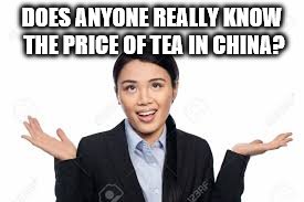 Price of tea in China | DOES ANYONE REALLY KNOW THE PRICE OF TEA IN CHINA? | image tagged in tea,china,funny memes,asian | made w/ Imgflip meme maker