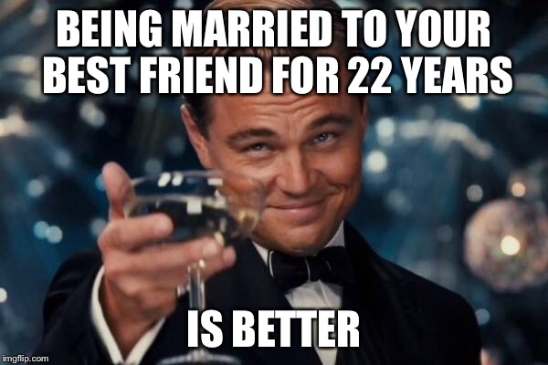 Leonardo Dicaprio Cheers Meme | BEING MARRIED TO YOUR BEST FRIEND FOR 22 YEARS IS BETTER | image tagged in memes,leonardo dicaprio cheers | made w/ Imgflip meme maker