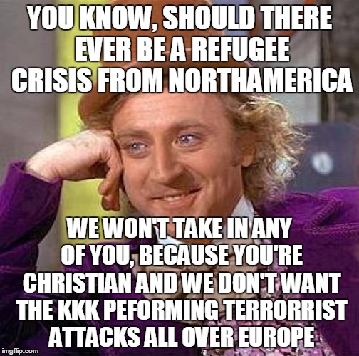 Creepy Condescending Wonka Meme | YOU KNOW, SHOULD THERE EVER BE A REFUGEE CRISIS FROM NORTHAMERICA; WE WON'T TAKE IN ANY OF YOU, BECAUSE YOU'RE CHRISTIAN AND WE DON'T WANT THE KKK PEFORMING TERRORRIST ATTACKS ALL OVER EUROPE | image tagged in memes,creepy condescending wonka | made w/ Imgflip meme maker