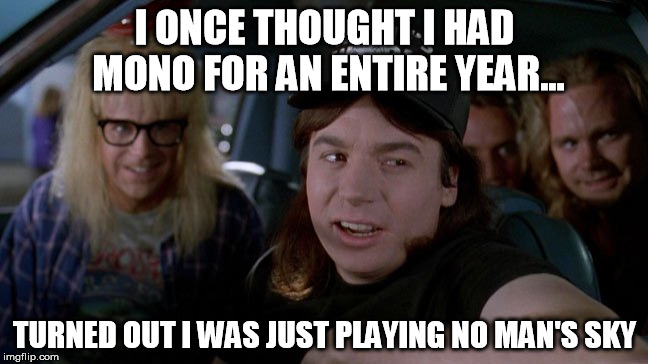 I ONCE THOUGHT I HAD MONO FOR AN ENTIRE YEAR... TURNED OUT I WAS JUST PLAYING NO MAN'S SKY | image tagged in first world problems | made w/ Imgflip meme maker