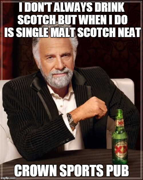 The Most Interesting Man In The World | I DON'T ALWAYS DRINK SCOTCH BUT WHEN I DO IS SINGLE MALT SCOTCH NEAT; CROWN SPORTS PUB | image tagged in memes,the most interesting man in the world | made w/ Imgflip meme maker