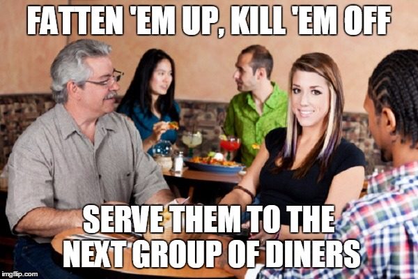 FATTEN 'EM UP, KILL 'EM OFF SERVE THEM TO THE NEXT GROUP OF DINERS | made w/ Imgflip meme maker