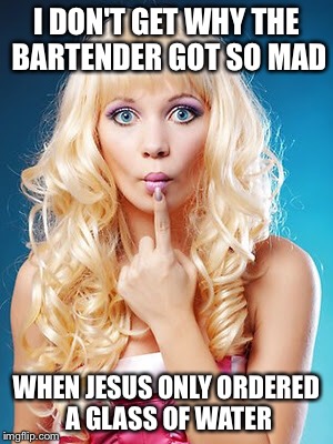 Hmmmmm???? | I DON'T GET WHY THE BARTENDER GOT SO MAD; WHEN JESUS ONLY ORDERED A GLASS OF WATER | image tagged in dumb blonde | made w/ Imgflip meme maker