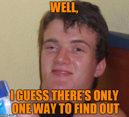 10 Guy Meme | WELL, I GUESS THERE'S ONLY ONE WAY TO FIND OUT | image tagged in memes,10 guy | made w/ Imgflip meme maker