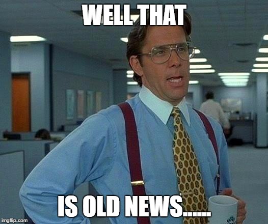 WELL THAT IS OLD NEWS...... | image tagged in memes,that would be great | made w/ Imgflip meme maker