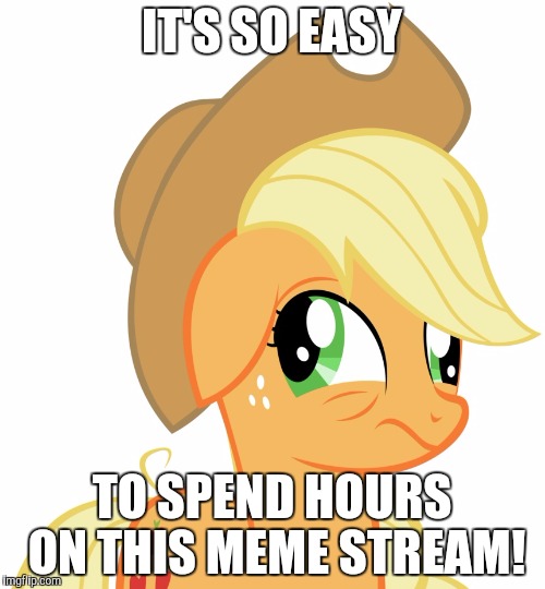 Drunk/sleepy Applejack | IT'S SO EASY; TO SPEND HOURS ON THIS MEME STREAM! | image tagged in drunk/sleepy applejack | made w/ Imgflip meme maker