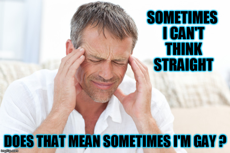 headache |  SOMETIMES I CAN'T THINK STRAIGHT; DOES THAT MEAN SOMETIMES I'M GAY ? | image tagged in headache,straight,gay,think,homosexual,sometimes | made w/ Imgflip meme maker