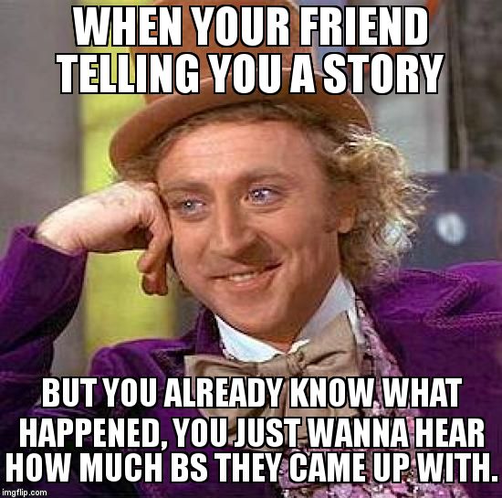 Creepy Condescending Wonka Meme | WHEN YOUR FRIEND TELLING YOU A STORY; BUT YOU ALREADY KNOW WHAT HAPPENED, YOU JUST WANNA HEAR HOW MUCH BS THEY CAME UP WITH. | image tagged in memes,creepy condescending wonka | made w/ Imgflip meme maker