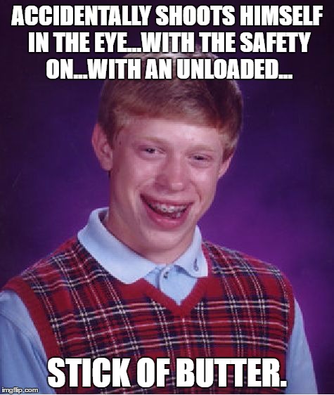 Just go's to show you shouldn't put one of those to your eye, even if the safety is on. ;) | ACCIDENTALLY SHOOTS HIMSELF IN THE EYE...WITH THE SAFETY ON...WITH AN UNLOADED... STICK OF BUTTER. | image tagged in memes,bad luck brian,funny | made w/ Imgflip meme maker