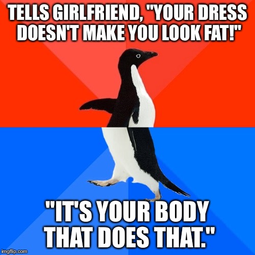 Socially Awesome Awkward Penguin | TELLS GIRLFRIEND, "YOUR DRESS DOESN'T MAKE YOU LOOK FAT!"; "IT'S YOUR BODY THAT DOES THAT." | image tagged in memes,socially awesome awkward penguin | made w/ Imgflip meme maker