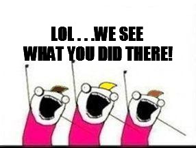 LOL . . .WE SEE WHAT YOU DID THERE! | made w/ Imgflip meme maker