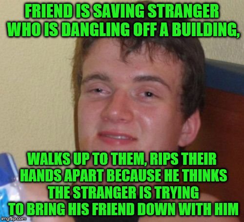 10 Guy Meme | FRIEND IS SAVING STRANGER WHO IS DANGLING OFF A BUILDING, WALKS UP TO THEM, RIPS THEIR HANDS APART BECAUSE HE THINKS THE STRANGER IS TRYING TO BRING HIS FRIEND DOWN WITH HIM | image tagged in memes,10 guy | made w/ Imgflip meme maker