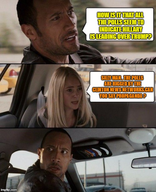 The Rock Driving | HOW IS IT THAT ALL THE POLLS SEEM TO INDICATE HILLARY IS LEADING OVER TRUMP? SILLY MAN , THE POLLS ARE RIGGED BY THE CLINTON NEWS NETWORKS.CAN YOU SAY PROPAGANDA ? | image tagged in memes,the rock driving | made w/ Imgflip meme maker
