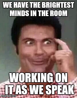 Jethro is smart | WE HAVE THE BRIGHTEST MINDS IN THE ROOM WORKING ON IT AS WE SPEAK | image tagged in jethro is smart | made w/ Imgflip meme maker
