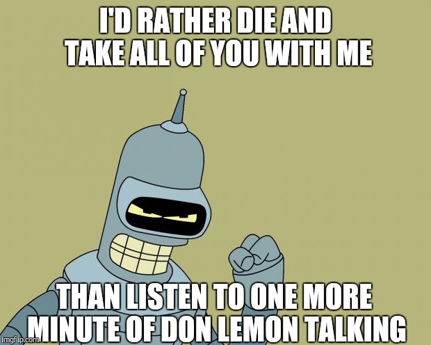 bender | I'D RATHER DIE AND TAKE ALL OF YOU WITH ME; THAN LISTEN TO ONE MORE MINUTE OF DON LEMON TALKING | image tagged in bender | made w/ Imgflip meme maker