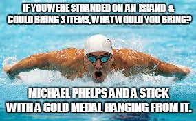Michael Phelps to the Rescue! | IF YOU WERE STRANDED ON  AN  ISLAND  &  COULD BRING 3 ITEMS, WHAT WOULD YOU BRING? MICHAEL PHELPS AND A STICK WITH A GOLD MEDAL HANGING FROM IT. | image tagged in michael phelps,2016 olympics,rio 2016,desert island,rio2016,swimming | made w/ Imgflip meme maker