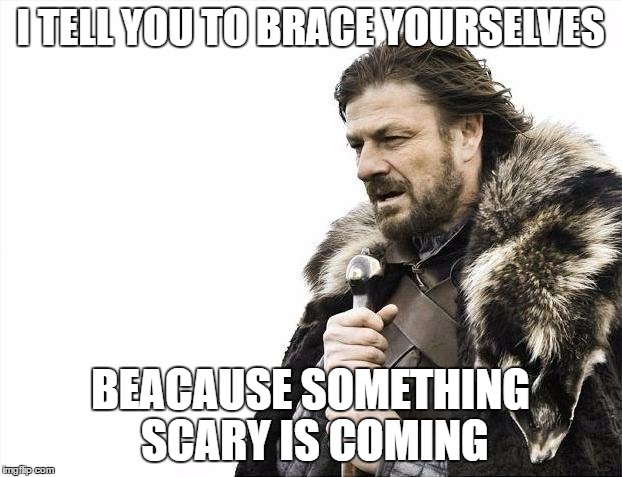 Literal Meme #9: Brace Yourselves X is Coming | I TELL YOU TO BRACE YOURSELVES; BEACAUSE SOMETHING SCARY IS COMING | image tagged in memes,brace yourselves x is coming,literal meme | made w/ Imgflip meme maker