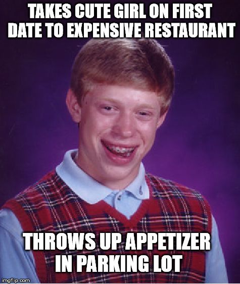 Bad Luck Brian | TAKES CUTE GIRL ON FIRST DATE TO EXPENSIVE RESTAURANT; THROWS UP APPETIZER IN PARKING LOT | image tagged in memes,bad luck brian | made w/ Imgflip meme maker
